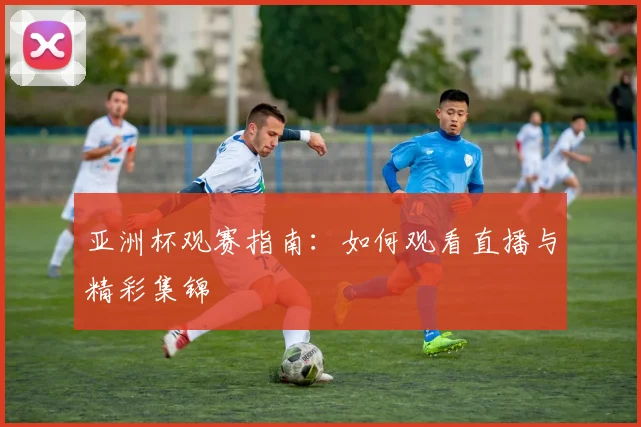 亚洲杯观赛指南：如何观看直播与精彩集锦