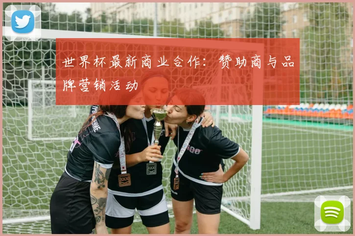 世界杯最新商业合作:赞助商与品牌营销活动