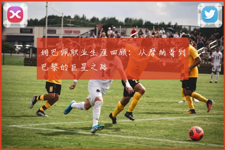 姆巴佩职业生涯回顾：从摩纳哥到巴黎的巨星之路