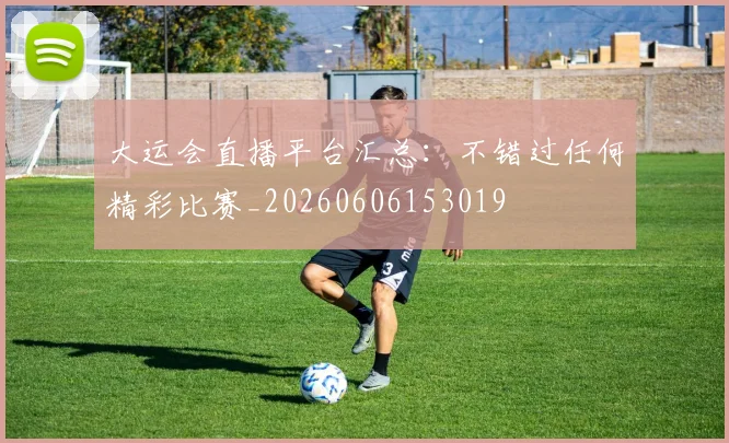 大运会直播平台汇总:不错过任何精彩比赛_20260606153019