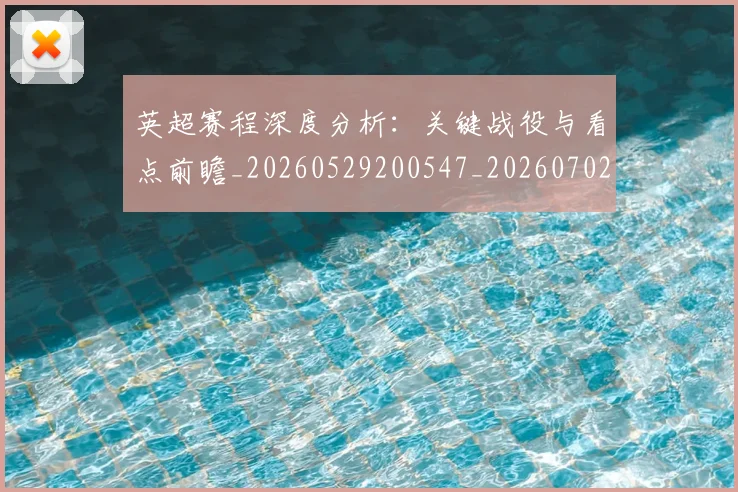 英超赛程深度分析：关键战役与看点前瞻_20260529200547_20260702174731