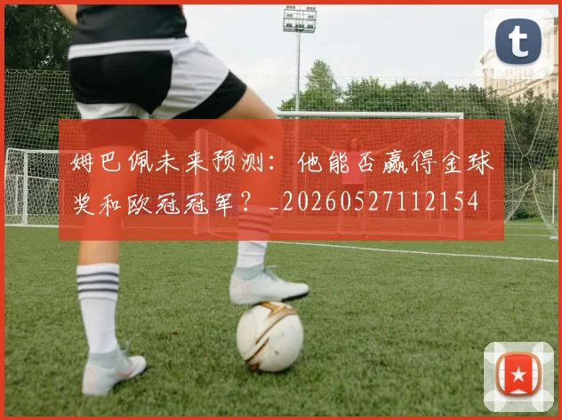 姆巴佩未来预测：他能否赢得金球奖和欧冠冠军？_20260527112154
