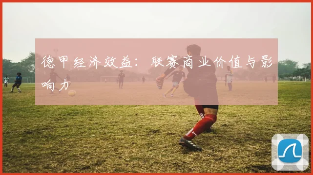 德甲经济效益：联赛商业价值与影响力