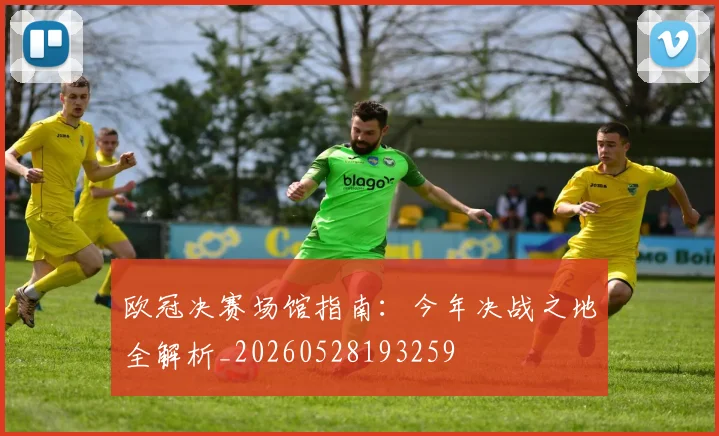 欧冠决赛场馆指南:今年决战之地全解析_20260528193259
