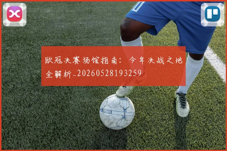 欧冠决赛场馆指南：今年决战之地全解析_20260528193259