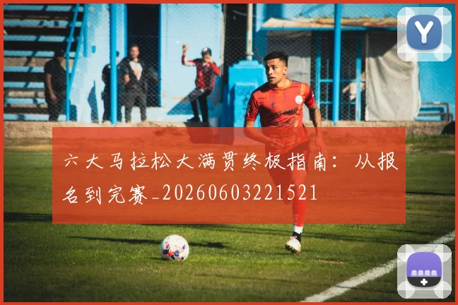 六大马拉松大满贯终极指南：从报名到完赛_20260603221521