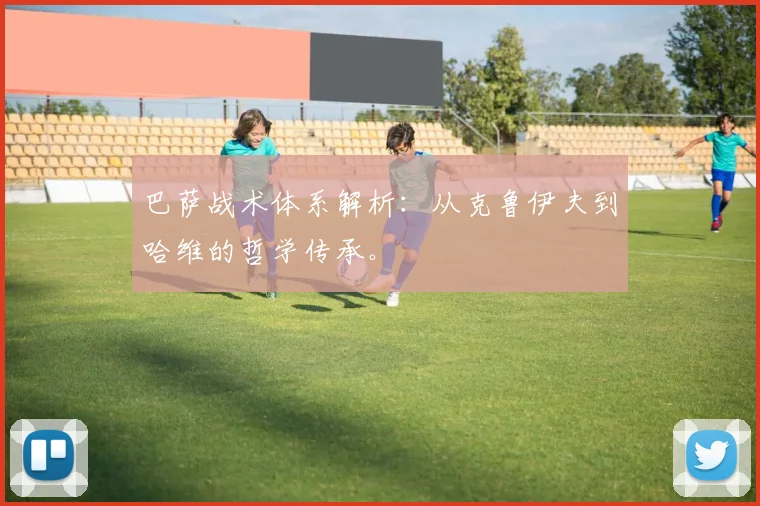 巴萨战术体系解析:从克鲁伊夫到哈维的哲学传承。