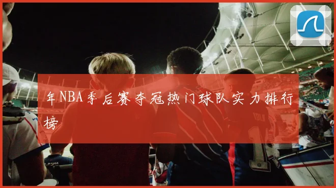 年NBA季后赛夺冠热门球队实力排行榜