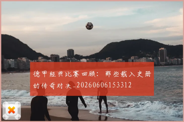德甲经典比赛回顾：那些载入史册的传奇对决_20260606153312
