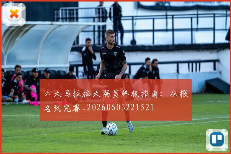 六大马拉松大满贯终极指南:从报名到完赛_20260603221521