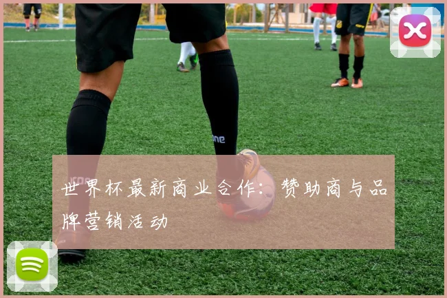 世界杯最新商业合作：赞助商与品牌营销活动