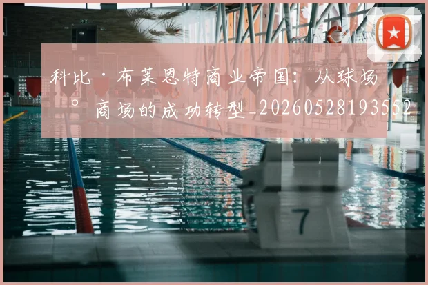 科比·布莱恩特商业帝国:从球场到商场的成功转型_20260528193552