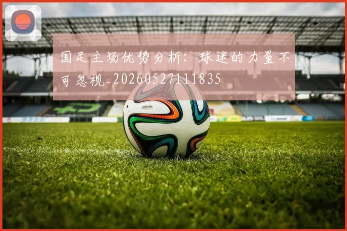 国足主场优势分析:球迷的力量不可忽视_20260527111835