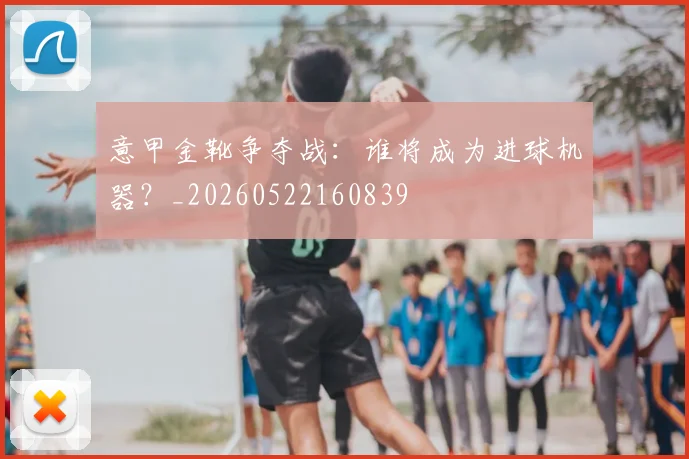 意甲金靴争夺战:谁将成为进球机器?_20260522160839